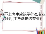 考不上高中应该学什么专业好呢(中考落榜选专业)