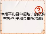 漳州平和县单招培训的机构有哪些(平和县单招培训)