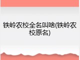铁岭农校全名叫啥(铁岭农校原名)