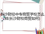 长沙财经中专商贸学校怎么样(长沙财校商贸如何)