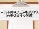 自贡市机械技工学校的等级(自贡机械技校等级)