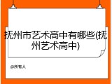 抚州市艺术高中有哪些(抚州艺术高中)