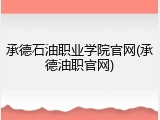 承德石油职业学院官网(承德油职官网)