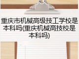 重庆市机械高级技工学校是本科吗(重庆机械高技校是本科吗)
