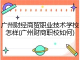 广州财经商贸职业技术学校怎样(广州财商职校如何)