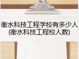 衡水科技工程学校有多少人(衡水科技工程校人数)