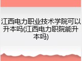 江西电力职业技术学院可以升本吗(江西电力职院能升本吗)