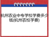 杭州农业中专学校学费多少钱(杭州农校学费)