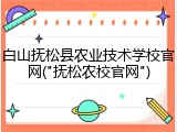 白山抚松县农业技术学校官网("抚松农校官网")