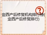 定西产后修复机构排行榜(定西产后修复排行)