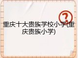 重庆十大贵族学校小学(重庆贵族小学)