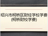 绍兴市柯桥区财经学校学费(柯桥财校学费)