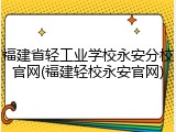 福建省轻工业学校永安分校官网(福建轻校永安官网)