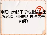 南阳电力技工学校北院宿舍怎么样(南阳电力技校宿舍如何)