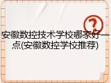 安徽数控技术学校哪家好一点(安徽数控学校推荐)