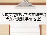大东学挖掘机学校在哪里?(大东挖掘机学校地址)