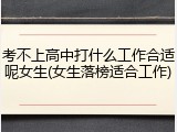 考不上高中打什么工作合适呢女生(女生落榜适合工作)