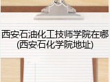 西安石油化工技师学院在哪(西安石化学院地址)