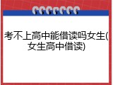 考不上高中能借读吗女生(女生高中借读)