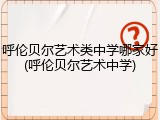 呼伦贝尔艺术类中学哪家好(呼伦贝尔艺术中学)