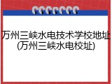 万州三峡水电技术学校地址(万州三峡水电校址)