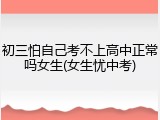 初三怕自己考不上高中正常吗女生(女生忧中考)