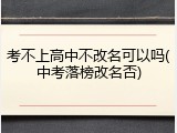 考不上高中不改名可以吗(中考落榜改名否)