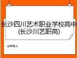 长沙四川艺术职业学校高中(长沙川艺职高)