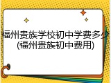 福州贵族学校初中学费多少(福州贵族初中费用)