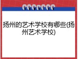 扬州的艺术学校有哪些(扬州艺术学校)