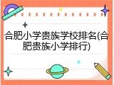 合肥小学贵族学校排名(合肥贵族小学排行)