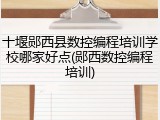 十堰郧西县数控编程培训学校哪家好点(郧西数控编程培训)