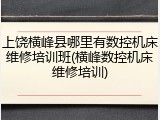 上饶横峰县哪里有数控机床维修培训班(横峰数控机床维修培训)