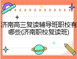 济南高三复读辅导班职校有哪些(济南职校复读班)