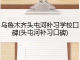 乌鲁木齐头屯河补习学校口碑(头屯河补习口碑)