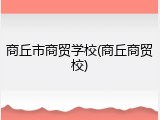 商丘市商贸学校(商丘商贸校)