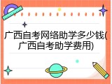 广西自考网络助学多少钱(广西自考助学费用)