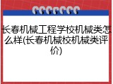 长春机械工程学校机械类怎么样(长春机械校机械类评价)