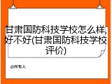 甘肃国防科技学校怎么样,好不好(甘肃国防科技学校评价)