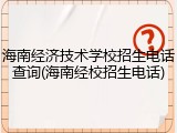 海南经济技术学校招生电话查询(海南经校招生电话)