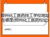 郑州化工医药技工学校地址在哪里(郑州化工医药校址)