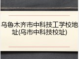 乌鲁木齐市中科技工学校地址(乌市中科技校址)