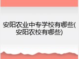 安阳农业中专学校有哪些(安阳农校有哪些)