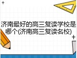 济南最好的高三复读学校是哪个(济南高三复读名校)