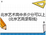 北京艺术高中多少分可以上(北京艺高录取线)