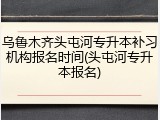 乌鲁木齐头屯河专升本补习机构报名时间(头屯河专升本报名)