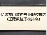 辽源龙山数控专业职校排名(辽源数控职校排名)