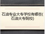 石油专业大专学校有哪些(石油大专院校)