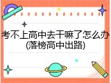 考不上高中去干嘛了怎么办(落榜高中出路)