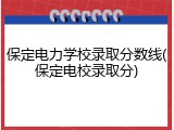 保定电力学校录取分数线(保定电校录取分)